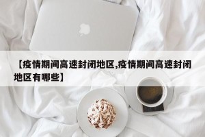【疫情期间高速封闭地区,疫情期间高速封闭地区有哪些】