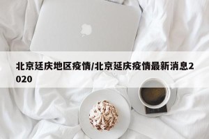 北京廷庆地区疫情/北京延庆疫情最新消息2020