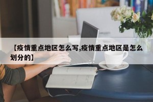 【疫情重点地区怎么写,疫情重点地区是怎么划分的】