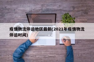 疫情物流停运地区最新(2021年疫情物流停运时间)