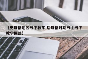 【无疫情地区线下教学,后疫情时期线上线下教学模式】