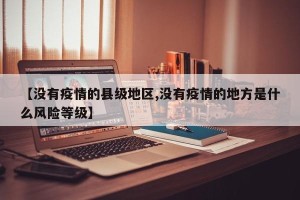 【没有疫情的县级地区,没有疫情的地方是什么风险等级】