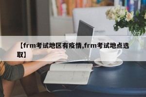 【frm考试地区有疫情,frm考试地点选取】