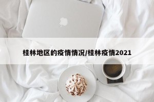 桂林地区的疫情情况/桂林疫情2021