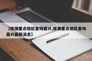 【疫情重点地区查询嘉兴,疫情重点地区查询嘉兴最新消息】