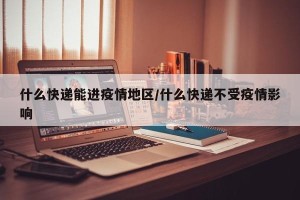 什么快递能进疫情地区/什么快递不受疫情影响