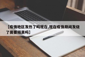 【疫情地区发热了吗现在,现在疫情期间发烧了需要隔离吗】