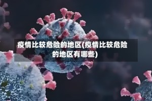 疫情比较危险的地区(疫情比较危险的地区有哪些)