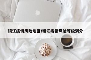 镇江疫情风险地区/镇江疫情风险等级划分
