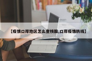 【疫情口岸地区怎么查核酸,口岸疫情防线】