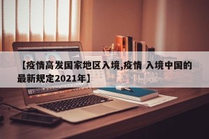 【疫情高发国家地区入境,疫情 入境中国的最新规定2021年】