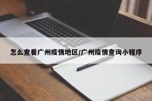 怎么查看广州疫情地区/广州疫情查询小程序