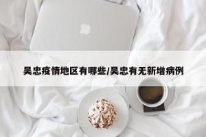 吴忠疫情地区有哪些/吴忠有无新增病例