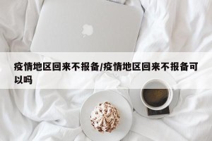 疫情地区回来不报备/疫情地区回来不报备可以吗