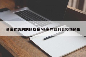 张家界慈利地区疫情/张家界慈利县疫情通报