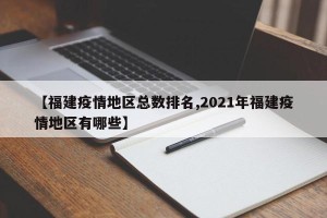 【福建疫情地区总数排名,2021年福建疫情地区有哪些】