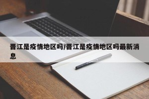 晋江是疫情地区吗/晋江是疫情地区吗最新消息
