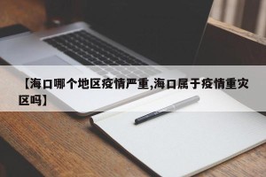 【海口哪个地区疫情严重,海口属于疫情重灾区吗】