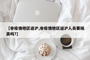 【非疫情地区返沪,非疫情地区返沪人员要隔离吗?】