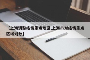 【上海调整疫情重点地区,上海市对疫情重点区域划分】