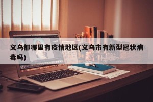 义乌都哪里有疫情地区(义乌市有新型冠状病毒吗)
