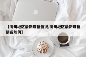 【衢州地区最新疫情情况,衢州地区最新疫情情况如何】