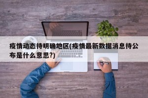 疫情动态待明确地区(疫情最新数据消息待公布是什么意思?)