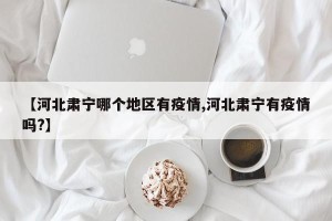 【河北肃宁哪个地区有疫情,河北肃宁有疫情吗?】