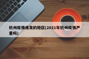 杭州疫情爆发的地区(2021年杭州疫情严重吗)