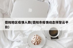 德阳地区疫情人数(德阳市疫情动态预警云平台)