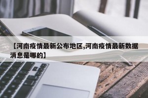 【河南疫情最新公布地区,河南疫情最新数据消息是哪的】