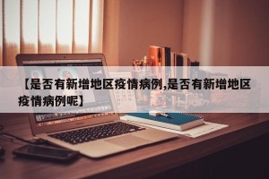 【是否有新增地区疫情病例,是否有新增地区疫情病例呢】
