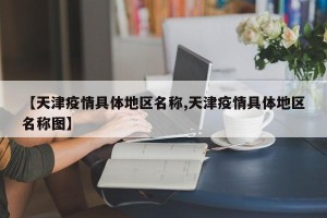 【天津疫情具体地区名称,天津疫情具体地区名称图】