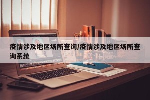 疫情涉及地区场所查询/疫情涉及地区场所查询系统