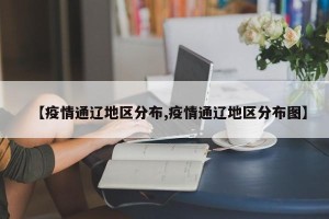 【疫情通辽地区分布,疫情通辽地区分布图】