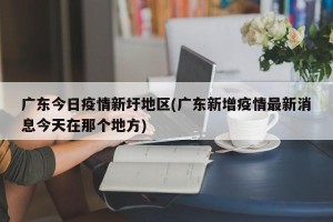 广东今日疫情新圩地区(广东新增疫情最新消息今天在那个地方)