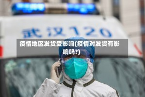 疫情地区发货受影响(疫情对发货有影响吗?)