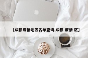 【成都疫情地区名单查询,成都 疫情 区】