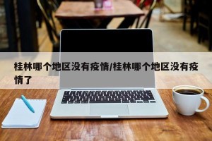桂林哪个地区没有疫情/桂林哪个地区没有疫情了