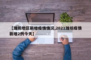 【潍坊地区新增疫情情况,2021潍坊疫情新增2例今天】