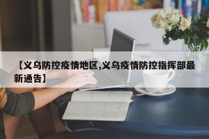 【义乌防控疫情地区,义乌疫情防控指挥部最新通告】