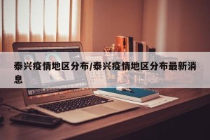 泰兴疫情地区分布/泰兴疫情地区分布最新消息