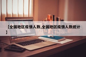 【全国地区疫情人数,全国地区疫情人数统计】