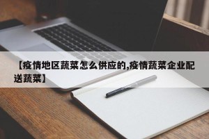 【疫情地区蔬菜怎么供应的,疫情蔬菜企业配送蔬菜】