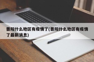 晋阳什么地区有疫情了(晋阳什么地区有疫情了最新消息)