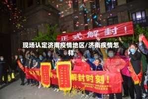 现场认定济南疫情地区/济南疾情怎样