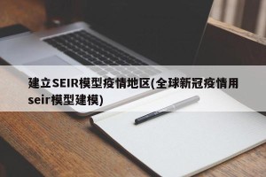 建立SEIR模型疫情地区(全球新冠疫情用seir模型建模)