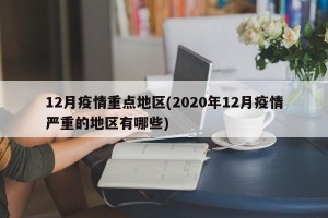 12月疫情重点地区(2020年12月疫情严重的地区有哪些)