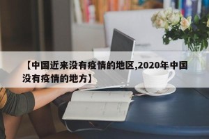 【中国近来没有疫情的地区,2020年中国没有疫情的地方】
