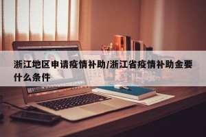 浙江地区申请疫情补助/浙江省疫情补助金要什么条件